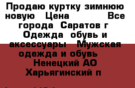 Продаю куртку зимнюю новую › Цена ­ 2 000 - Все города, Саратов г. Одежда, обувь и аксессуары » Мужская одежда и обувь   . Ненецкий АО,Харьягинский п.